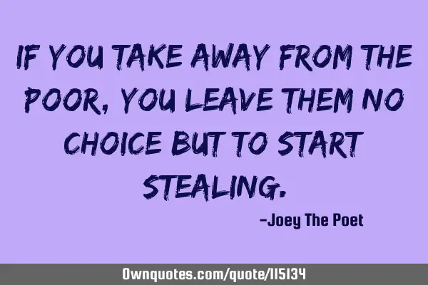 If You Take Away From The Poor, You Leave Them No Choice But To Start S