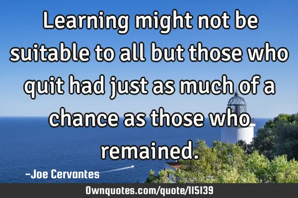 Learning might not be suitable to all but those who quit had just as much of a chance as those who