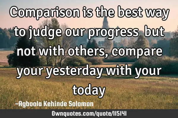 Comparison is the best way to judge our progress …but not with others,compare your yesterday with