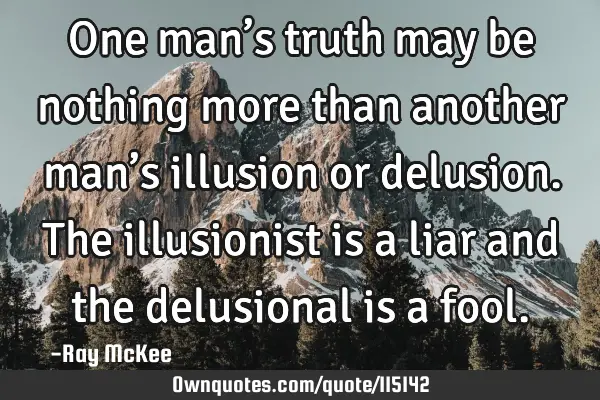 One man’s truth may be nothing more than another man’s illusion or delusion. The illusionist is
