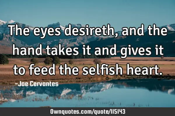 The eyes desireth, and the hand takes it and gives it to feed the selfish
