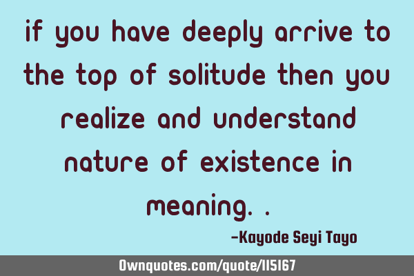 If you have deeply arrive to the top of Solitude then you realize and understand nature of