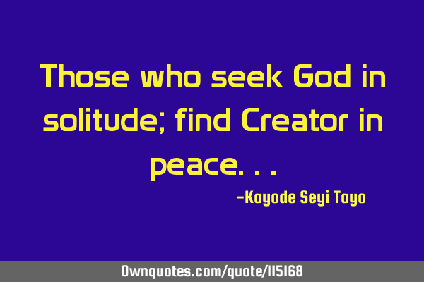Those who seek God in solitude; find Creator in