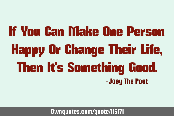 If You Can Make One Person Happy Or Change Their Life, Then It