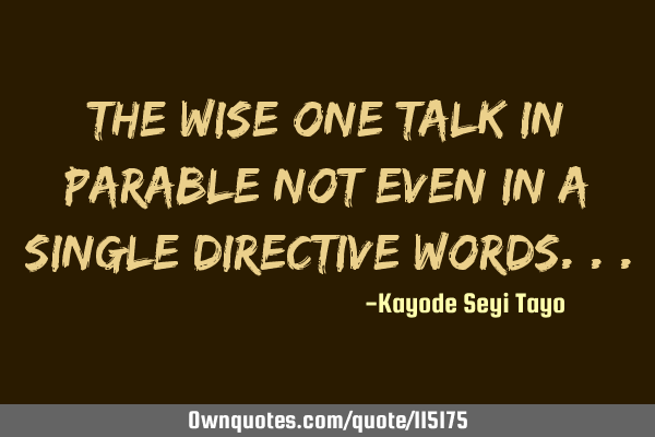 The wise one talk in parable not even in a single directive
