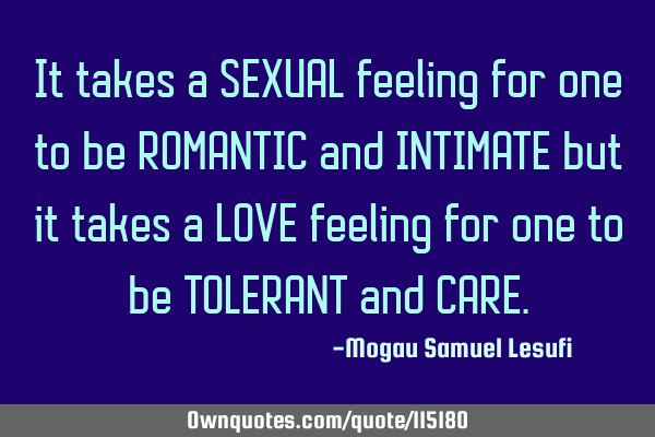 It takes a SEXUAL feeling for one to be ROMANTIC and INTIMATE but it takes a LOVE feeling for one