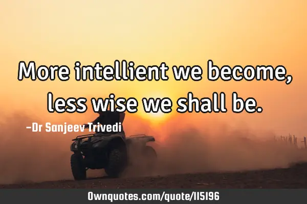 More intellient we become, less wise we shall
