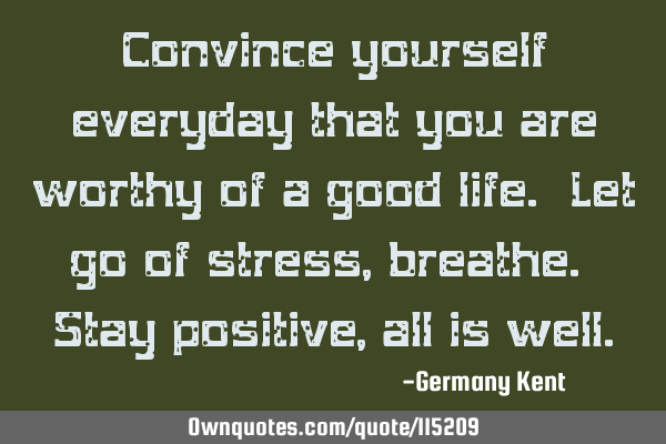 Convince yourself everyday that you are worthy of a good life. Let go of stress, breathe. Stay