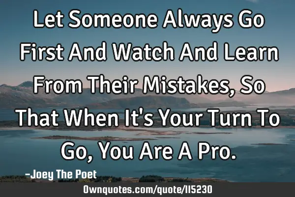 Let Someone Always Go First And Watch And Learn From Their Mistakes, So That When It
