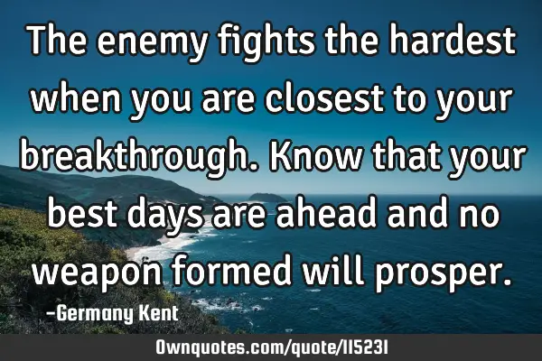 The enemy fights the hardest when you are closest to your breakthrough. Know that your best days