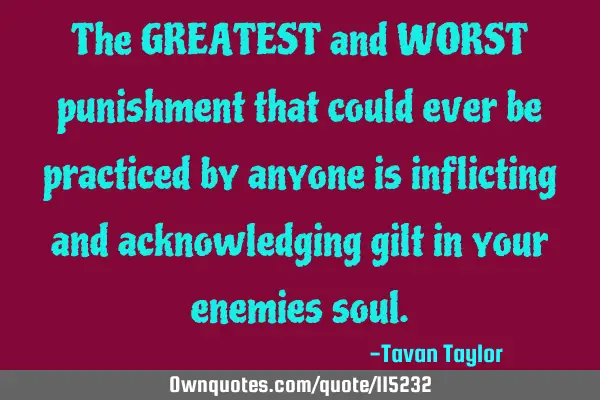 The GREATEST and WORST punishment that could ever be practiced by anyone is inflicting and