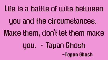 Life is a battle of wits between you and the circumstances. Make them, don't let them make you. - T