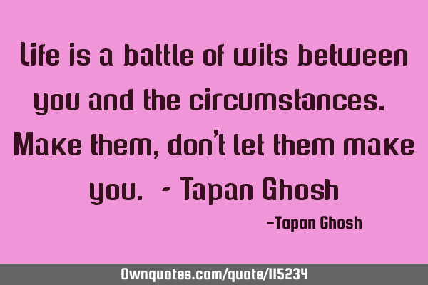 Life is a battle of wits between you and the circumstances. Make them, don