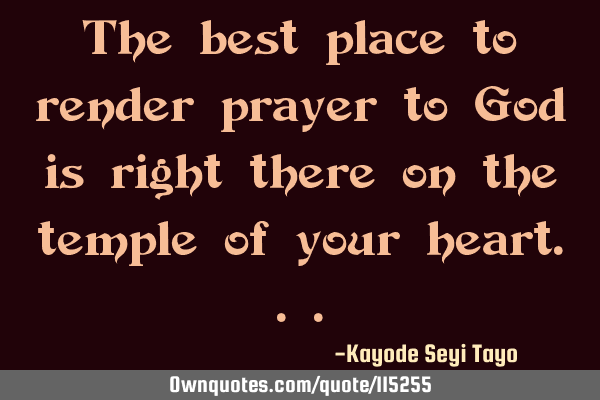 The best place to render prayer to God is right there on the temple of your