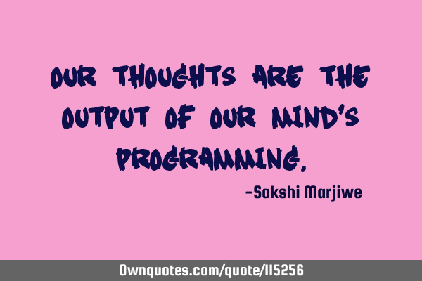 Our thoughts are the output of our mind