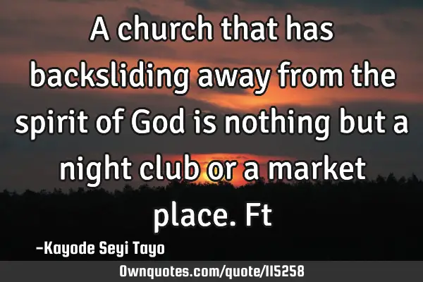 A church that has backsliding away from the spirit of God is nothing but a night club or a market