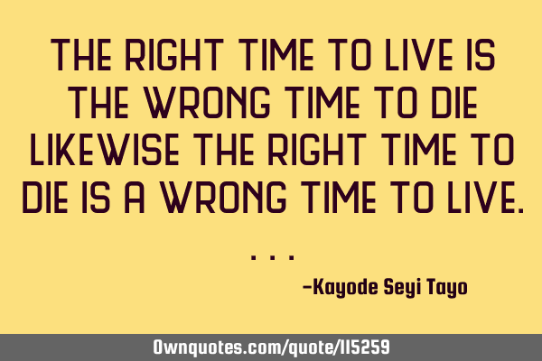The right time to live is the wrong time to die likewise the right time to die is a wrong time to