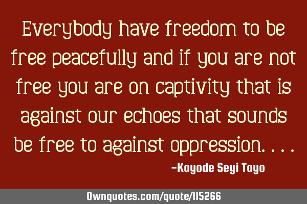 Everybody have freedom to be free peacefully and if you are not free you are on captivity that is