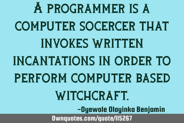 A programmer is a computer socercer that invokes written incantations in order to perform computer