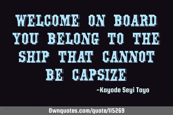 Welcome on board you belong to the ship that cannot be