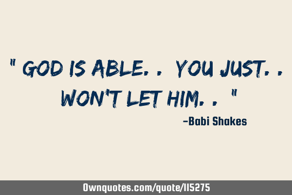 " God is able.. you just.. won