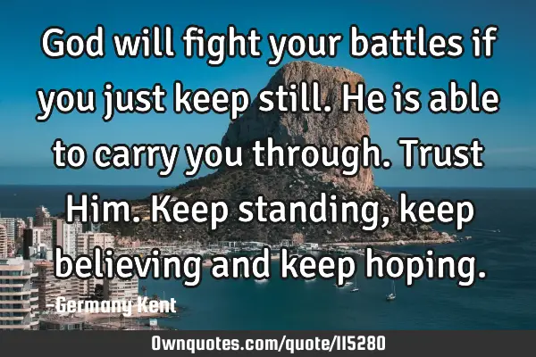 God will fight your battles if you just keep still. He is able to carry you through. Trust Him. K