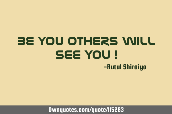 BE YOU OTHERS WILL SEE YOU !