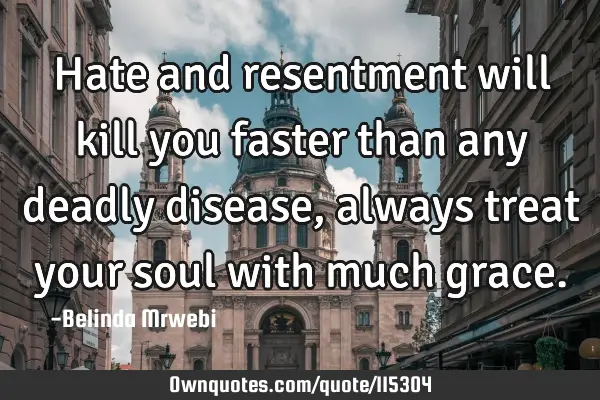 Hate and resentment will kill you faster than any deadly disease, always treat your soul with much