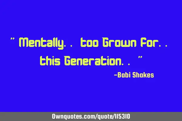 " Mentally.. too Grown for.. this Generation.. "