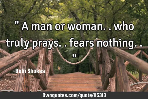 " A man or woman.. who truly prays.. fears nothing.. "
