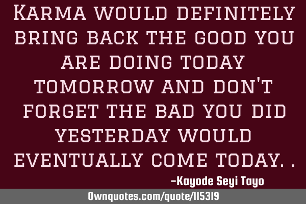 Karma would definitely bring back the good you are doing today tomorrow and don