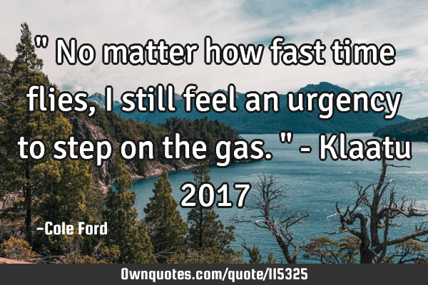 " No matter how fast time flies, I still feel an urgency to step on the gas. " - Klaatu 2017