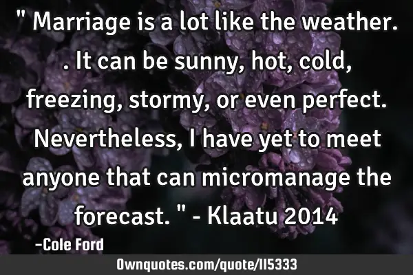 " Marriage is a lot like the weather.. It can be sunny, hot, cold, freezing, stormy, or even