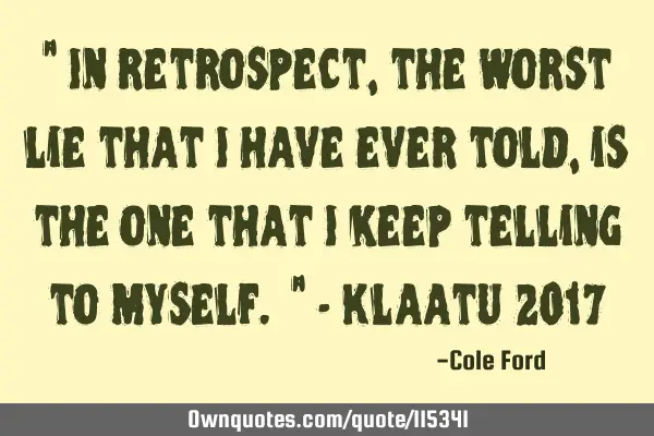 " In retrospect, the worst lie that I have ever told, is the one that I keep telling to myself. " -