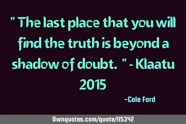 " The last place that you will find the truth is beyond a shadow of doubt. " - Klaatu 2015