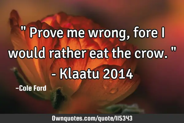 " Prove me wrong, fore I would rather eat the crow. " - Klaatu 2014