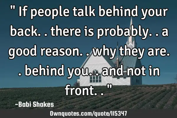 " If people talk behind your back.. there is probably.. a good reason.. why they are.. behind you..