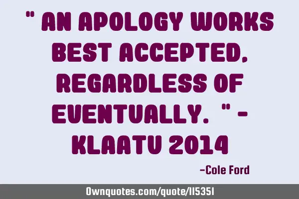 " An apology works best accepted, regardless of eventually. " - Klaatu 2014