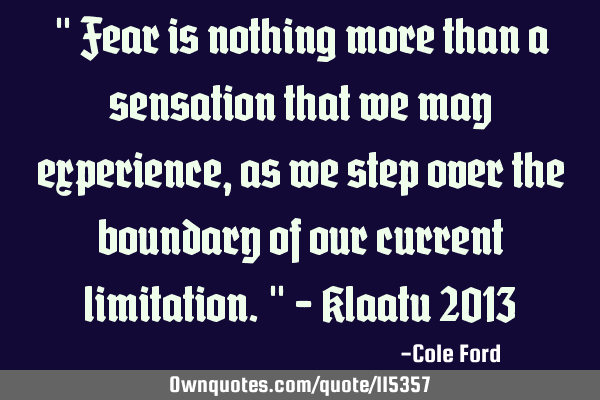 " Fear is nothing more than a sensation that we may experience, as we step over the boundary of our