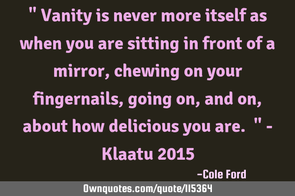 " Vanity is never more itself as when you are sitting in front of a mirror, chewing on your