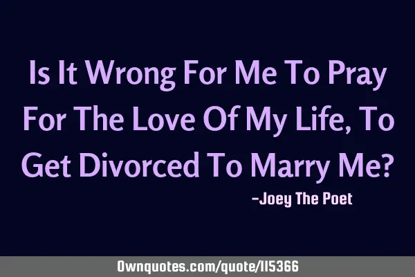 Is It Wrong For Me To Pray For The Love Of My Life, To Get Divorced To Marry Me?