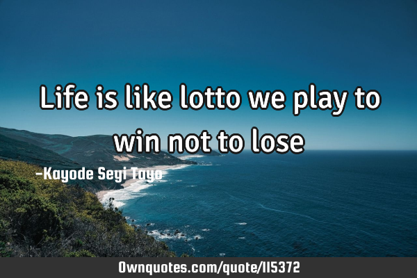 Life is like lotto we play to win not to