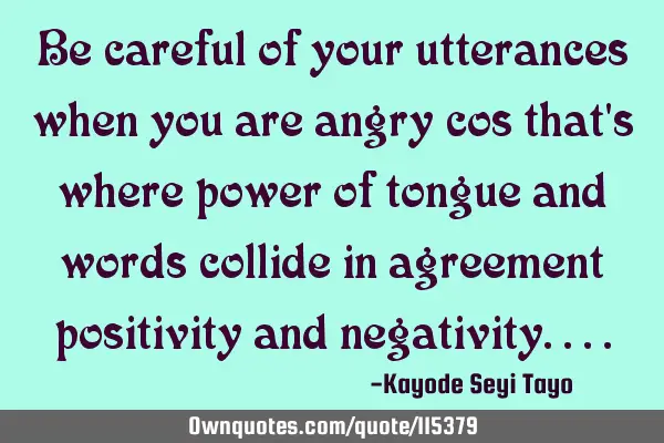Be careful of your utterances when you are angry cos that