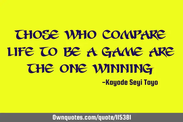 Those who compare life to be a game are the one