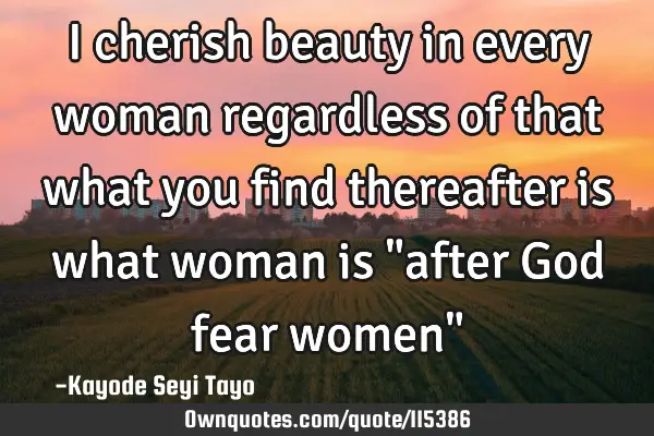 I cherish beauty in every woman regardless of that what you find thereafter is what woman is "after