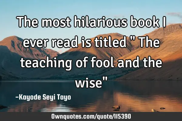 The most hilarious book I ever read is titled " The teaching of fool and the wise"
