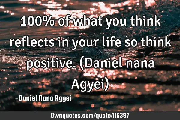 100% of what you think reflects in your life so think positive. (Daniel nana Agyei)