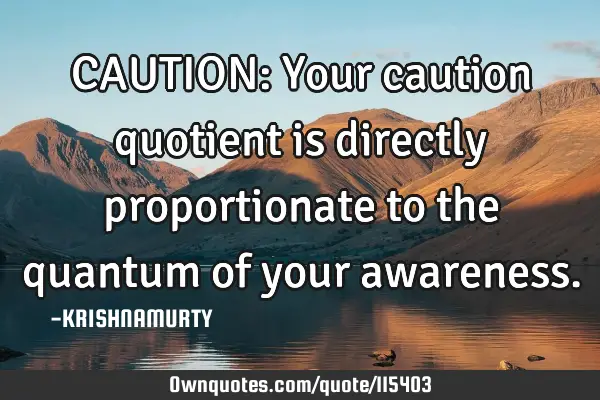 CAUTION: Your caution quotient is directly proportionate to the quantum of your