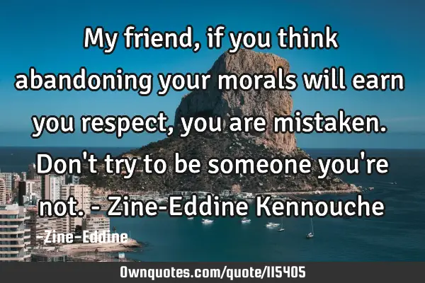 My friend, if you think abandoning your morals will earn you respect, you are mistaken. Don