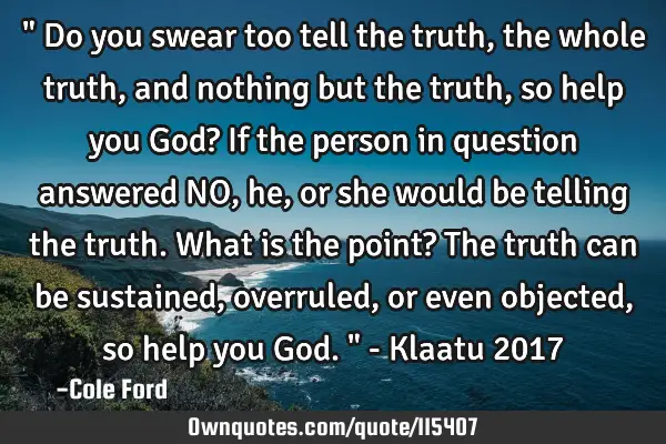 " Do you swear too tell the truth, the whole truth, and nothing but the truth, so help you God? If